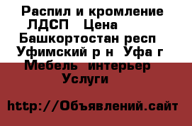 Распил и кромление ЛДСП › Цена ­ 120 - Башкортостан респ., Уфимский р-н, Уфа г. Мебель, интерьер » Услуги   